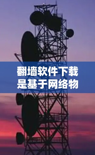 翻墙软件下载是基于网络物理现象的软件，用于过滤网络流量，防范网络攻击。如果您正在寻找适合的翻墙软件，以下是一些推荐和一些关键点