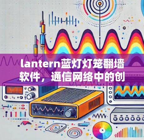 lantern蓝灯灯笼翻墙软件，通信网络中的创新解决方案