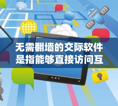 无需翻墙的交际软件是指能够直接访问互联网资源而不经过防火墙的系统，具备以下特点