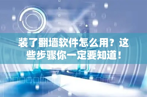 装了翻墙软件怎么用？这些步骤你一定要知道！