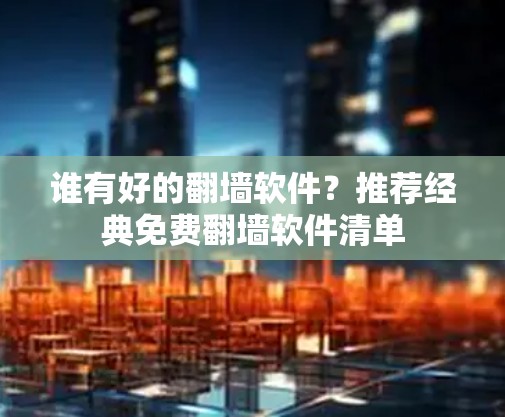 谁有好的翻墙软件？推荐经典免费翻墙软件清单