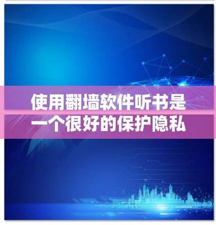 使用翻墙软件听书是一个很好的保护隐私和放松的方式，但需要谨慎选择，确保软件的安全性和合法性。以下是一个详细的指南，帮助你有效使用翻墙软件