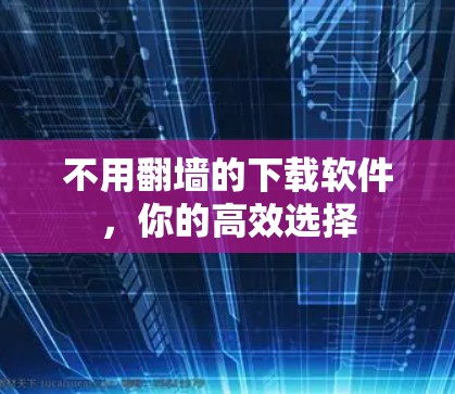 不用翻墙的下载软件,你的高效选择 不用翻墙的下载软件,你的高效选择