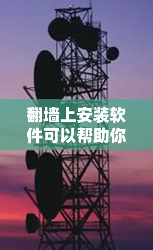 翻墙上安装软件可以帮助你轻松翻墙，同时满足多种需求。以下是一些适合你使用的软件推荐