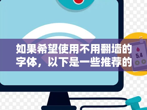 如果希望使用不用翻墙的字体，以下是一些推荐的免费字体，它们通常本身没有翻墙限制，但可能需要通过网站添加链接。这些字体适用于网站、博客、网页等结构，通常使用在支持的网站或平台中