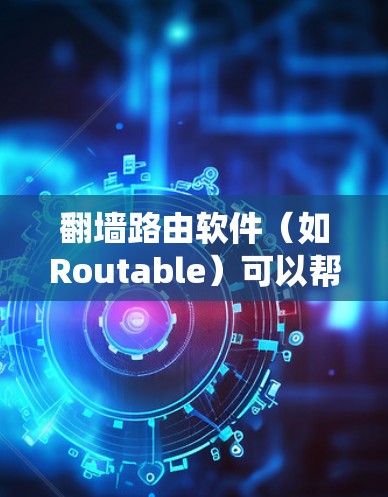 翻墙路由软件（如Routable）可以帮助您绕过防火墙访问更多网站。以下是使用Routable的具体步骤