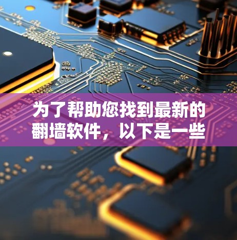 为了帮助您找到最新的翻墙软件，以下是一些推荐和详细的更新信息