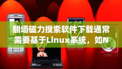翻墙磁力搜索软件下载通常需要基于Linux系统，如NetWare、OpenNAT或NetBIOS。以下是几种常见的免费或非付费版本的下载链接