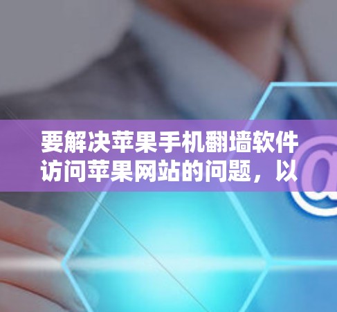 要解决苹果手机翻墙软件访问苹果网站的问题，以下是一步步的解决方案