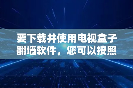要下载并使用电视盒子翻墙软件，您可以按照以下步骤操作