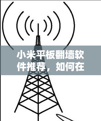 小米平板翻墙软件推荐，如何在平板上安心使用互联网