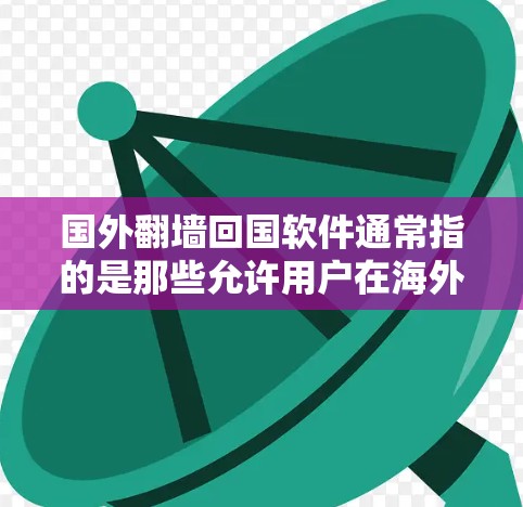 国外翻墙回国软件通常指的是那些允许用户在海外使用中国的互联网，然后将其连接到国内的网络。这种操作通常被称为翻墙或跨境访问中国。以下是一些常见的软件和工具，用于实现这一功能