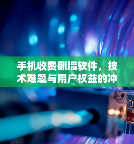 手机收费翻墙软件，技术难题与用户权益的冲突