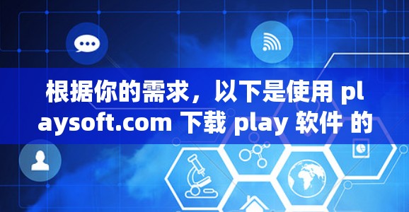 根据你的需求，以下是使用 playsoft.com 下载 play 软件 的方法