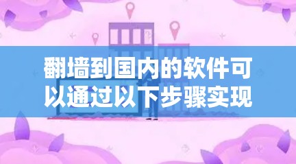 翻墙到国内的软件可以通过以下步骤实现