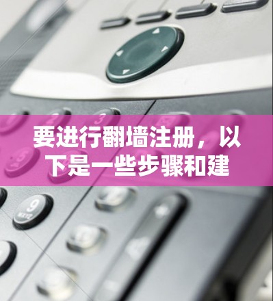 要进行翻墙注册，以下是一些步骤和建议，帮助您选择和使用合适的软件