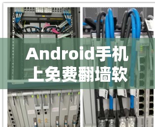 Android手机上免费翻墙软件，你该如何安全高效地进行翻墙？