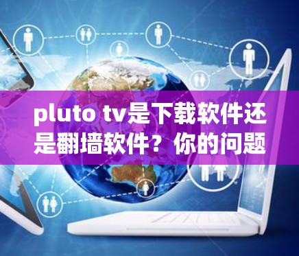 pluto tv是下载软件还是翻墙软件？你的问题可能隐藏着对网络访问的误解
