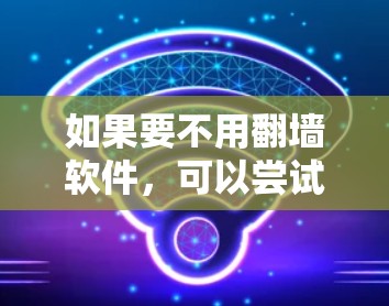 如果要不用翻墙软件，可以尝试以下方法
