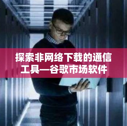 探索非网络下载的通信工具—谷歌市场软件 探索非网络下载的通信工具—谷歌市场软件