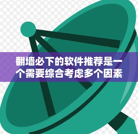 翻墙必下的软件推荐是一个需要综合考虑多个因素的复杂问题。为了找到适合你的翻墙软件，以下是一些关键点和推荐