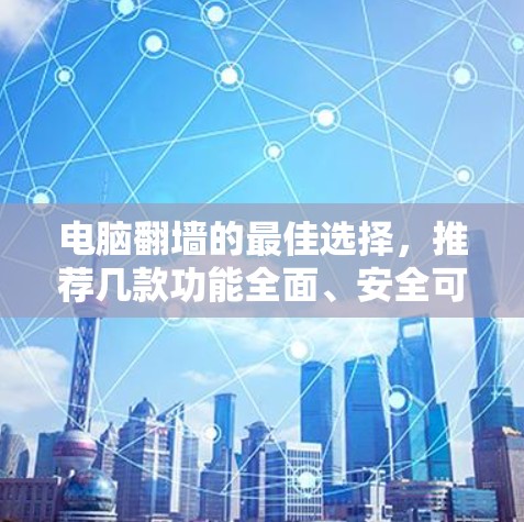 电脑翻墙的最佳选择，推荐几款功能全面、安全可靠的工具推荐