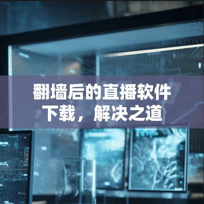 翻墙后的直播软件下载，解决之道