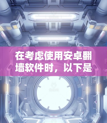 在考虑使用安卓翻墙软件时，以下是一些步骤性的总结和建议