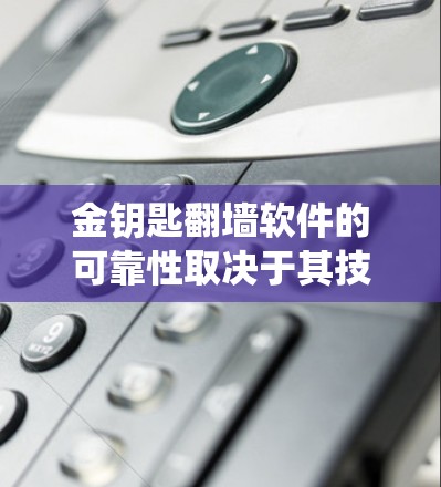 金钥匙翻墙软件的可靠性取决于其技术设计、安全性机制以及用户使用的谨慎性。以下是对该问题的系统性分析