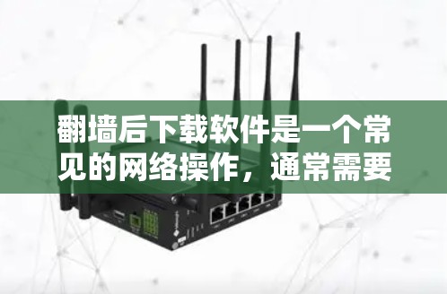 翻墙后下载软件是一个常见的网络操作，通常需要遵循特定的步骤和注意事项。以下是关于翻墙后下载软件的常见问题及解决方案