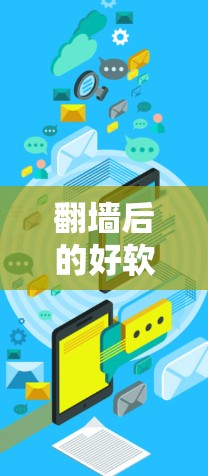 翻墙后的好软件推荐，高效、安全、便捷的在线解决方案