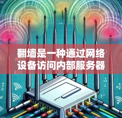 翻墙是一种通过网络设备访问内部服务器的技术，通常涉及使用特定的软件或工具来管理设备的网络连接。以下是一些综合考虑的因素和推荐软件，帮助您高效地进行翻墙