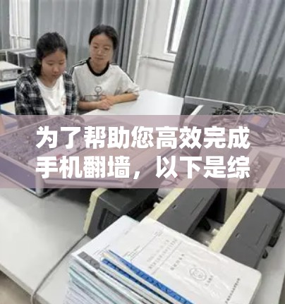 为了帮助您高效完成手机翻墙，以下是综合考虑的各种解决方案
