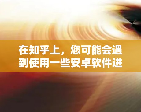 在知乎上，您可能会遇到使用一些安卓软件进行恶意操作的情况。这些软件通常被称为翻墙或恶意软件，它们通过下载恶意文件来控制计算机的访问权限。以下是一些可能的翻墙或恶意软件及它们在知乎上的应用情况
