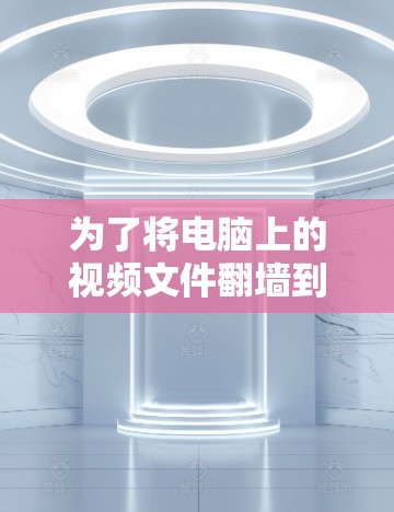 为了将电脑上的视频文件翻墙到外部服务器，可以按照以下步骤进行操作