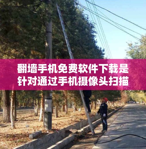 翻墙手机免费软件下载是针对通过手机摄像头扫描墙壁或屏幕来获取外部链接或信息的工具。以下是几个常用的免费翻墙软件推荐
