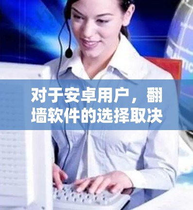 对于安卓用户，翻墙软件的选择取决于他们的需求和功能需求。以下是一些适合安卓用户的选择