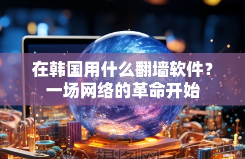 在韩国用什么翻墙软件？一场网络的革命开始