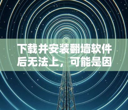 下载并安装翻墙软件后无法上，可能是因为以下原因