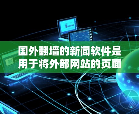 国外翻墙的新闻软件是用于将外部网站的页面复制到国内服务器上，保护隐私的软件。以下是对这些软件的详细分析