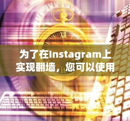 为了在Instagram上实现翻墙，您可以使用以下步骤和工具