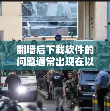 翻墙后下载软件的问题通常出现在以下场景中