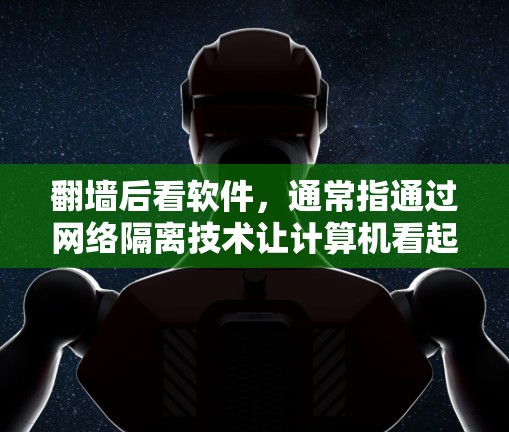翻墙后看软件，通常指通过网络隔离技术让计算机看起来像它外面，导致某些软件无法正常运行或无法访问真实网络上的资源。以下是对这一场景的详细分析