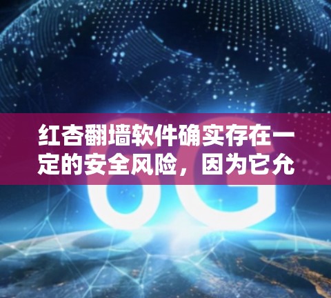 红杏翻墙软件确实存在一定的安全风险，因为它允许用户在虚拟空间中进行非法活动。如果您正在寻找一种安全且易于使用的解决方案，可以考虑以下选项
