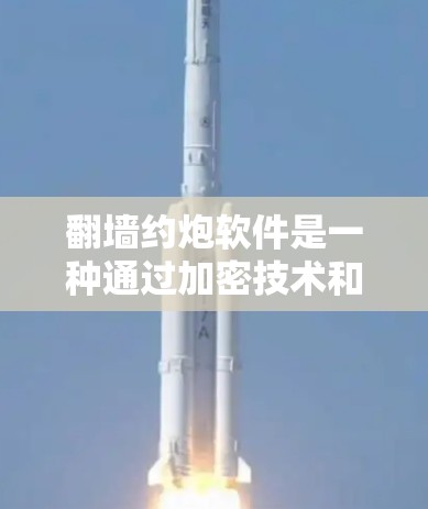 翻墙约炮软件是一种通过加密技术和镜像技术和恶意软件诱导网络用户访问特定网站的软件。它主要通过以下方式工作