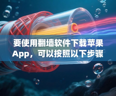 要使用翻墙软件下载苹果App，可以按照以下步骤操作