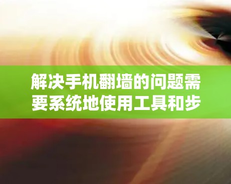 解决手机翻墙的问题需要系统地使用工具和步骤。以下是一个分步骤的解决方案