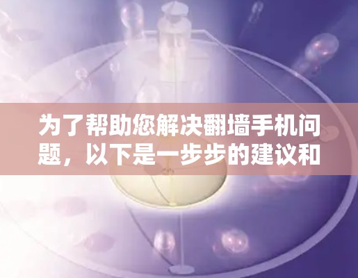 为了帮助您解决翻墙手机问题，以下是一步步的建议和信息整理