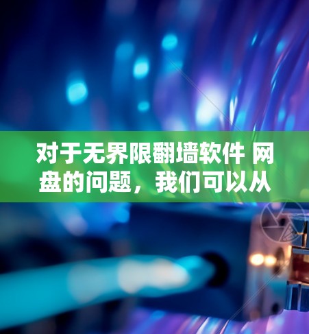 对于无界限翻墙软件 网盘的问题，我们可以从多个角度进行分析和推荐。以下是对这种组合工具的详细总结和推荐