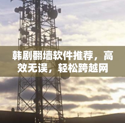 韩剧翻墙软件推荐，高效无误，轻松跨越网络障碍